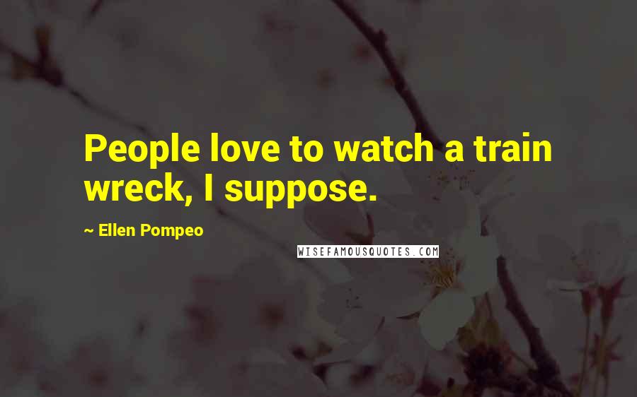 Ellen Pompeo Quotes: People love to watch a train wreck, I suppose.