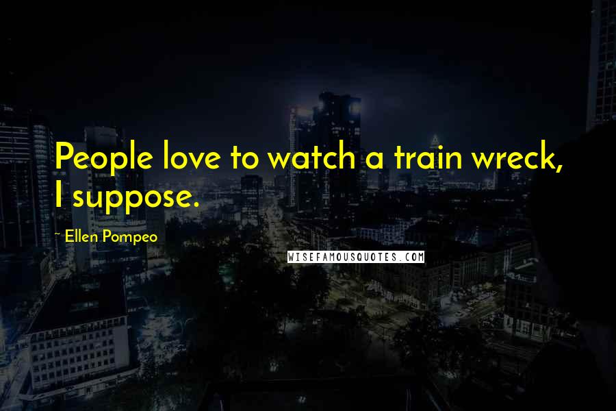 Ellen Pompeo Quotes: People love to watch a train wreck, I suppose.