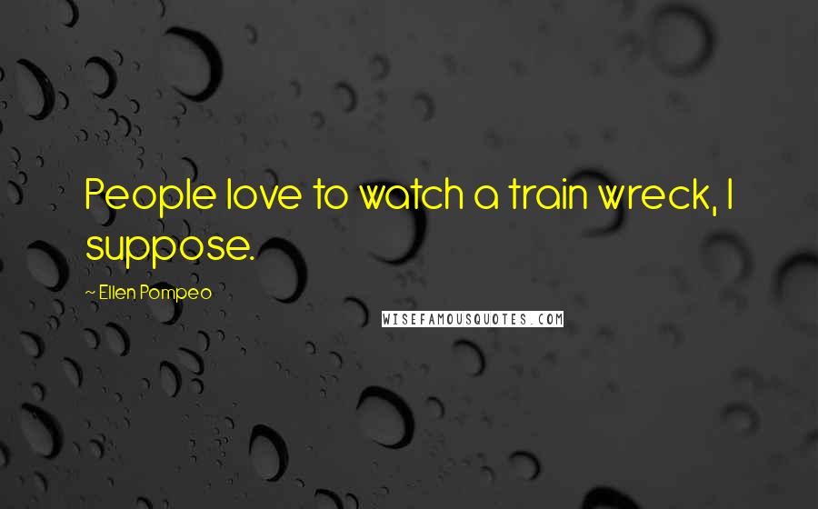 Ellen Pompeo Quotes: People love to watch a train wreck, I suppose.