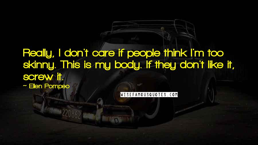 Ellen Pompeo Quotes: Really, I don't care if people think I'm too skinny. This is my body. If they don't like it, screw it.