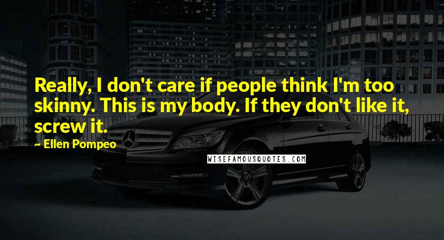 Ellen Pompeo Quotes: Really, I don't care if people think I'm too skinny. This is my body. If they don't like it, screw it.