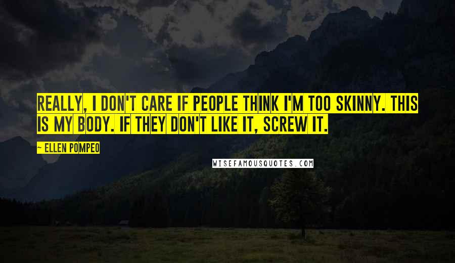 Ellen Pompeo Quotes: Really, I don't care if people think I'm too skinny. This is my body. If they don't like it, screw it.