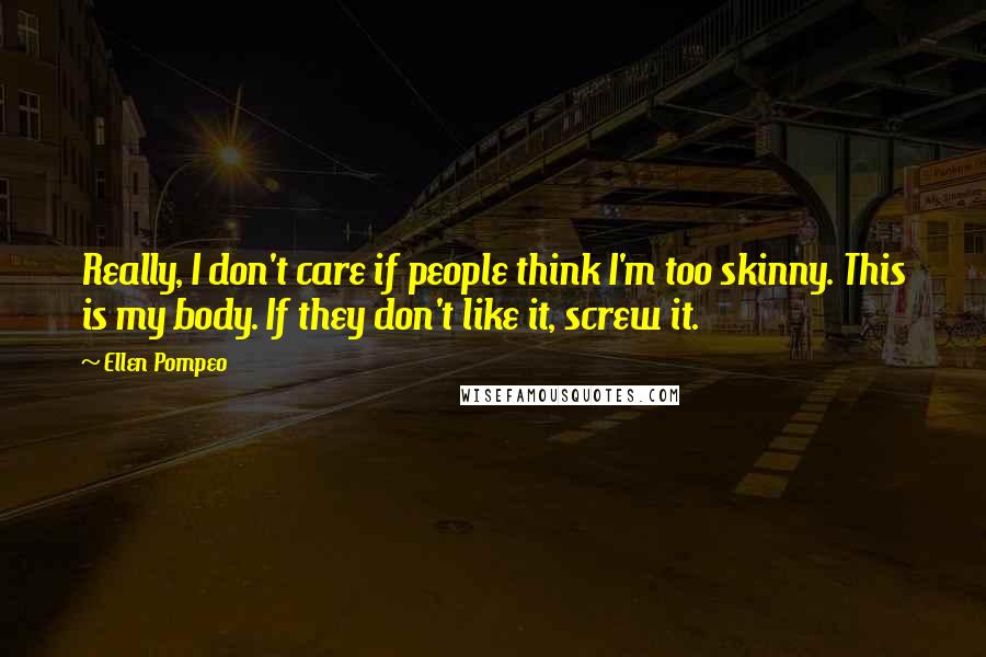 Ellen Pompeo Quotes: Really, I don't care if people think I'm too skinny. This is my body. If they don't like it, screw it.