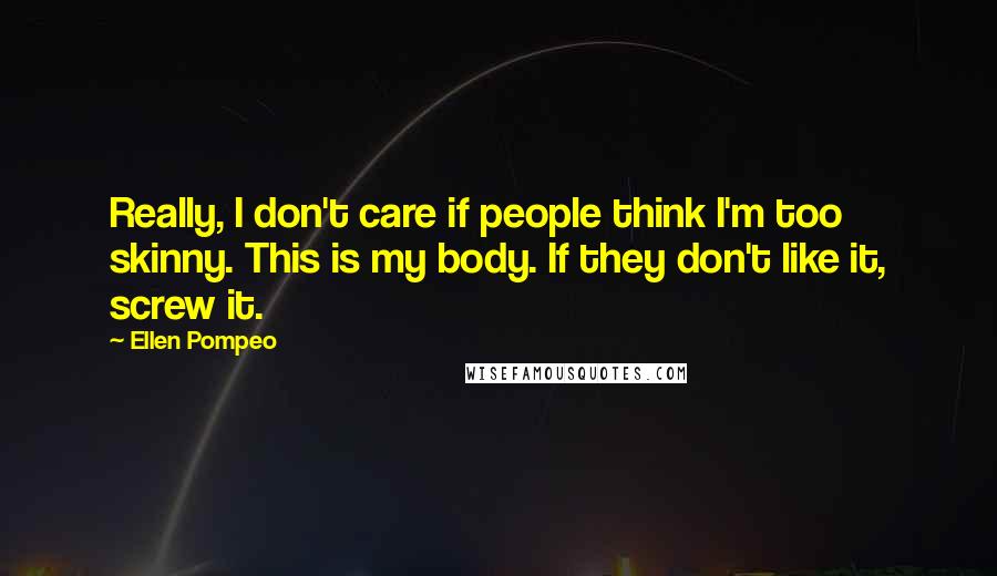Ellen Pompeo Quotes: Really, I don't care if people think I'm too skinny. This is my body. If they don't like it, screw it.
