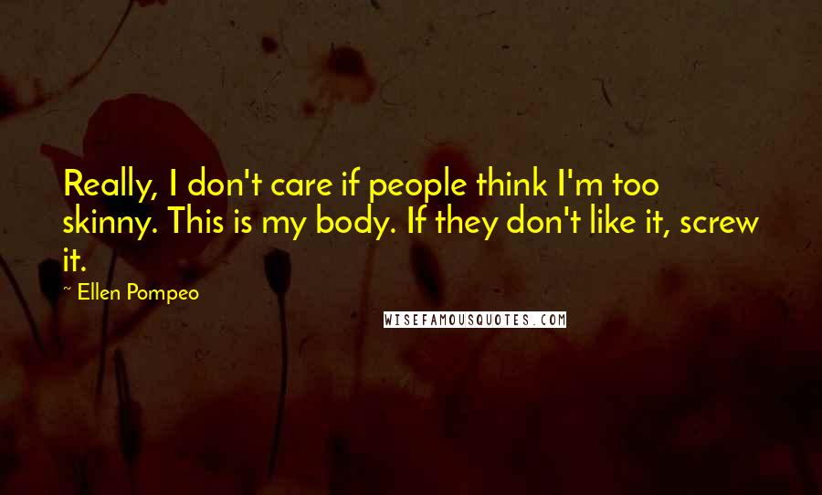 Ellen Pompeo Quotes: Really, I don't care if people think I'm too skinny. This is my body. If they don't like it, screw it.