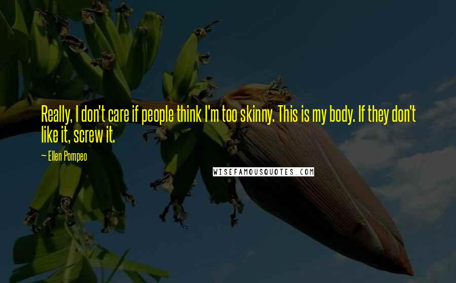 Ellen Pompeo Quotes: Really, I don't care if people think I'm too skinny. This is my body. If they don't like it, screw it.