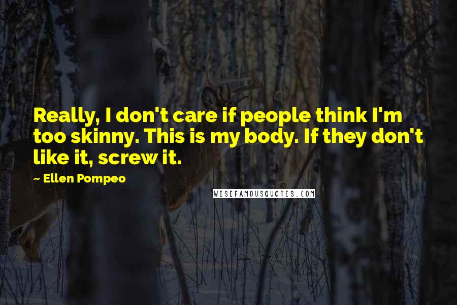 Ellen Pompeo Quotes: Really, I don't care if people think I'm too skinny. This is my body. If they don't like it, screw it.