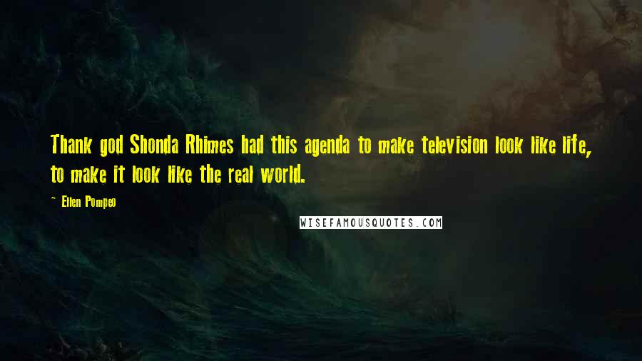 Ellen Pompeo Quotes: Thank god Shonda Rhimes had this agenda to make television look like life, to make it look like the real world.