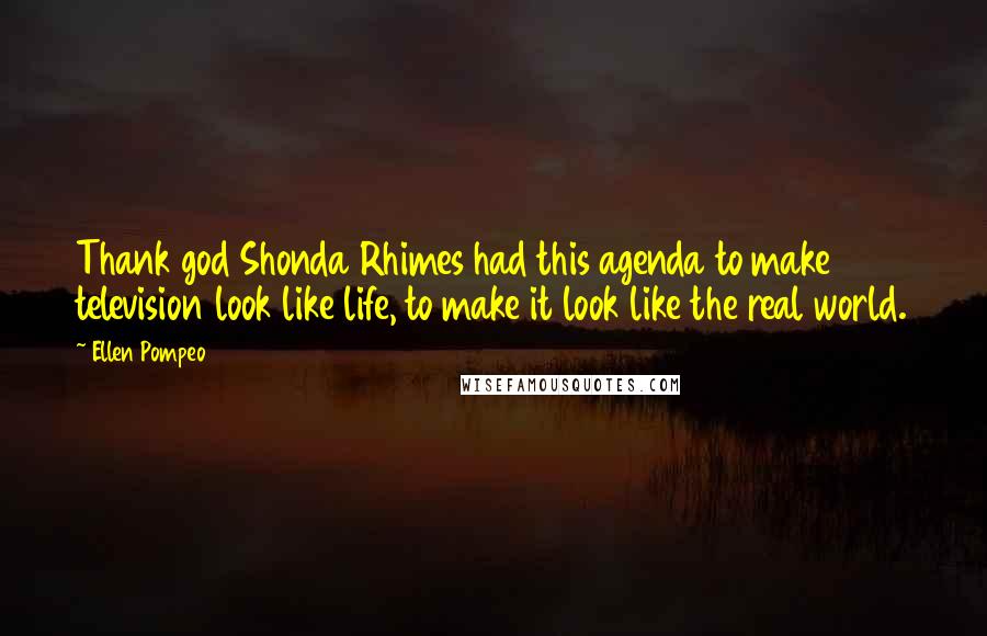 Ellen Pompeo Quotes: Thank god Shonda Rhimes had this agenda to make television look like life, to make it look like the real world.