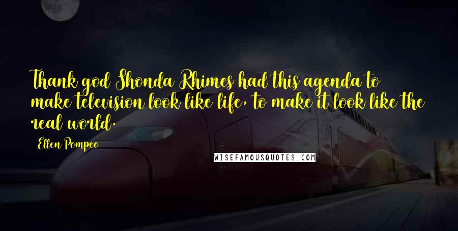 Ellen Pompeo Quotes: Thank god Shonda Rhimes had this agenda to make television look like life, to make it look like the real world.