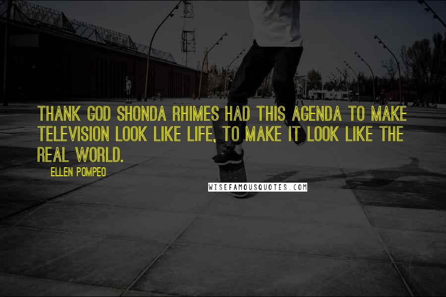 Ellen Pompeo Quotes: Thank god Shonda Rhimes had this agenda to make television look like life, to make it look like the real world.