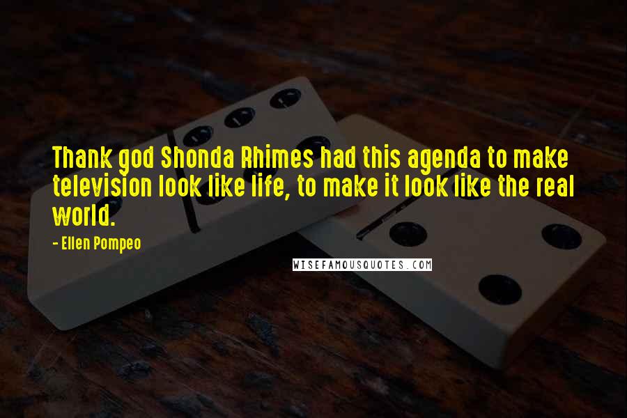 Ellen Pompeo Quotes: Thank god Shonda Rhimes had this agenda to make television look like life, to make it look like the real world.