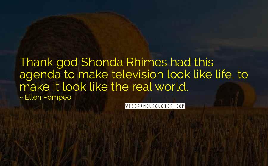 Ellen Pompeo Quotes: Thank god Shonda Rhimes had this agenda to make television look like life, to make it look like the real world.