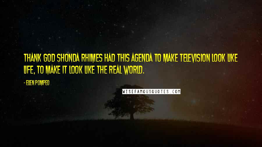 Ellen Pompeo Quotes: Thank god Shonda Rhimes had this agenda to make television look like life, to make it look like the real world.