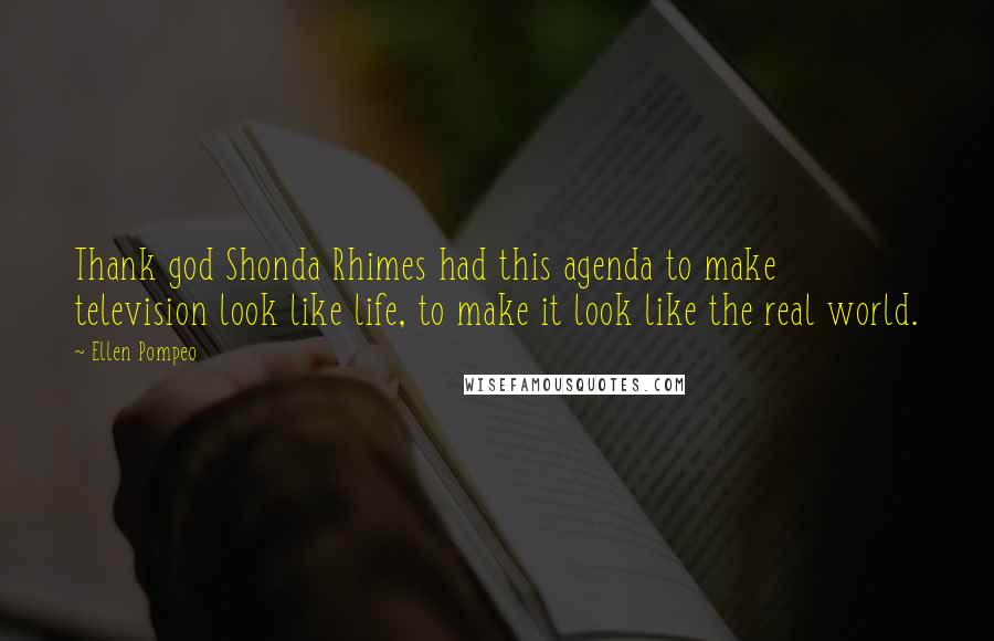 Ellen Pompeo Quotes: Thank god Shonda Rhimes had this agenda to make television look like life, to make it look like the real world.