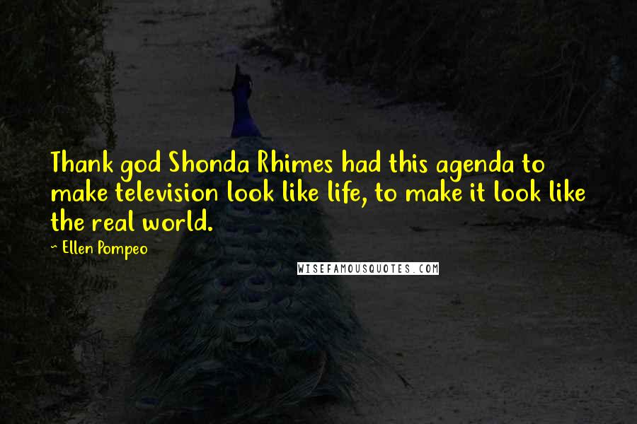 Ellen Pompeo Quotes: Thank god Shonda Rhimes had this agenda to make television look like life, to make it look like the real world.