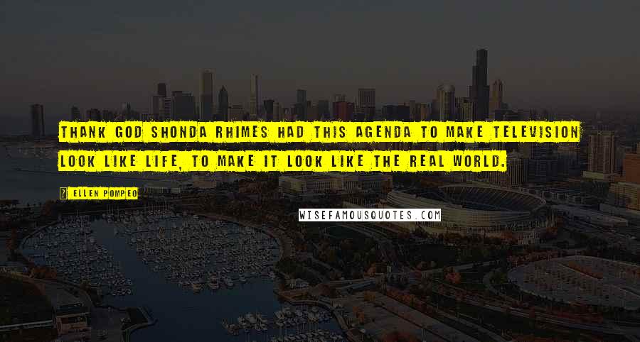 Ellen Pompeo Quotes: Thank god Shonda Rhimes had this agenda to make television look like life, to make it look like the real world.