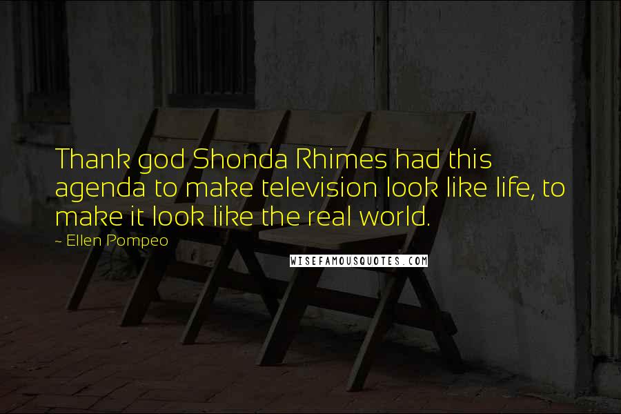 Ellen Pompeo Quotes: Thank god Shonda Rhimes had this agenda to make television look like life, to make it look like the real world.