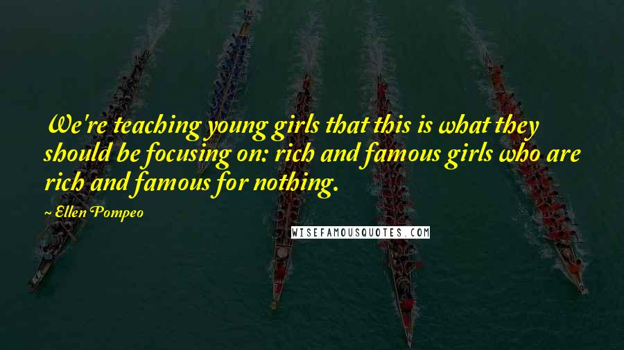 Ellen Pompeo Quotes: We're teaching young girls that this is what they should be focusing on: rich and famous girls who are rich and famous for nothing.