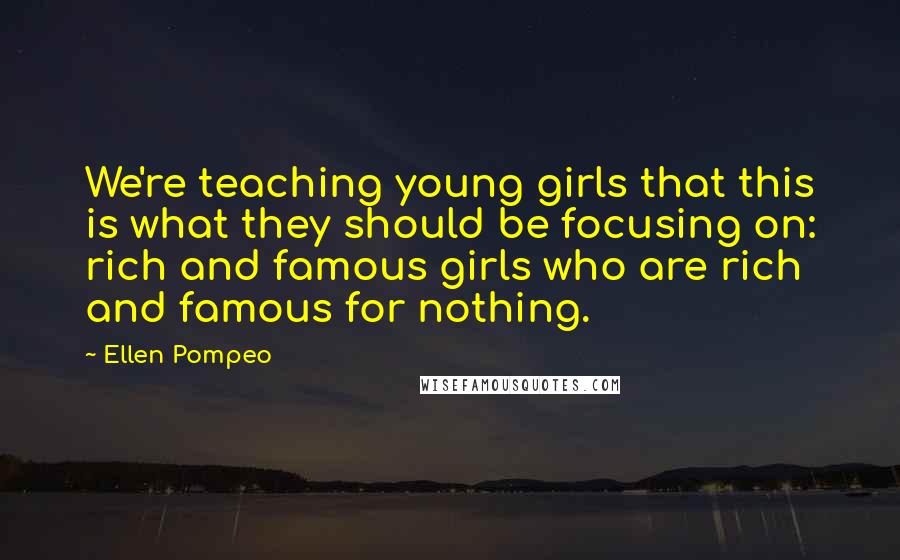 Ellen Pompeo Quotes: We're teaching young girls that this is what they should be focusing on: rich and famous girls who are rich and famous for nothing.