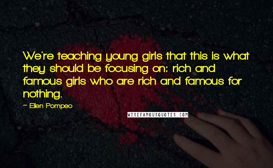 Ellen Pompeo Quotes: We're teaching young girls that this is what they should be focusing on: rich and famous girls who are rich and famous for nothing.