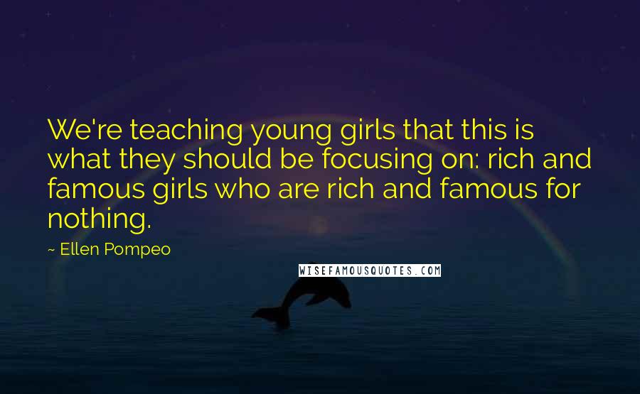 Ellen Pompeo Quotes: We're teaching young girls that this is what they should be focusing on: rich and famous girls who are rich and famous for nothing.