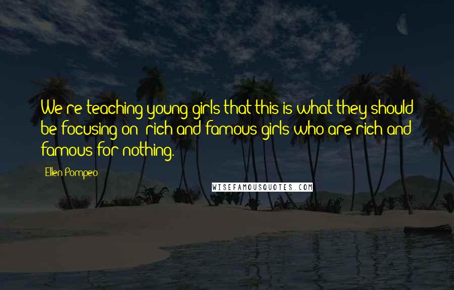 Ellen Pompeo Quotes: We're teaching young girls that this is what they should be focusing on: rich and famous girls who are rich and famous for nothing.