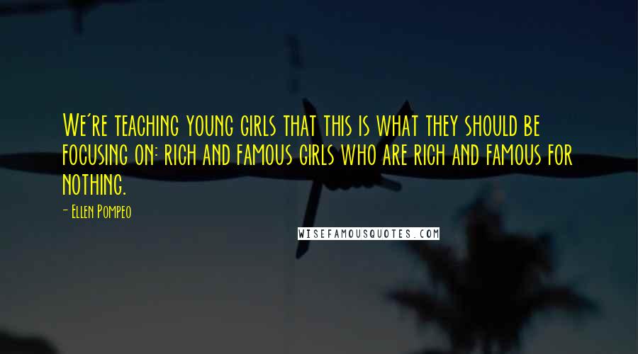 Ellen Pompeo Quotes: We're teaching young girls that this is what they should be focusing on: rich and famous girls who are rich and famous for nothing.