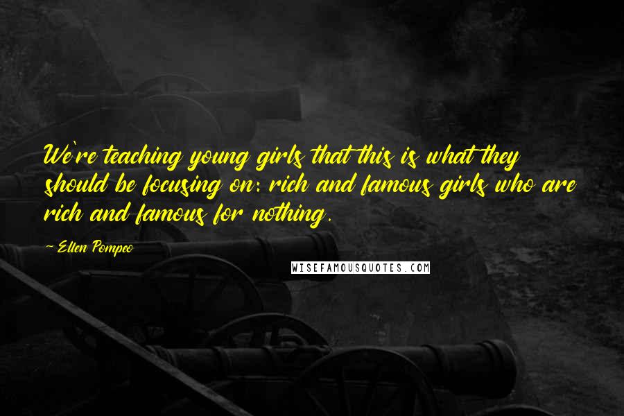 Ellen Pompeo Quotes: We're teaching young girls that this is what they should be focusing on: rich and famous girls who are rich and famous for nothing.