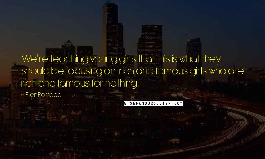 Ellen Pompeo Quotes: We're teaching young girls that this is what they should be focusing on: rich and famous girls who are rich and famous for nothing.