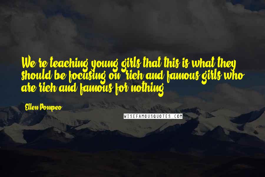 Ellen Pompeo Quotes: We're teaching young girls that this is what they should be focusing on: rich and famous girls who are rich and famous for nothing.