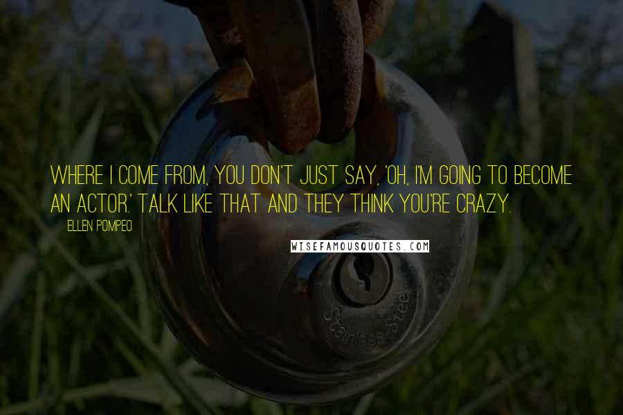 Ellen Pompeo Quotes: Where I come from, you don't just say, 'Oh, I'm going to become an actor.' Talk like that and they think you're crazy.