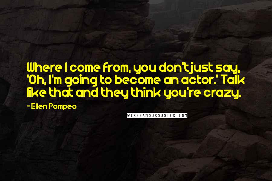 Ellen Pompeo Quotes: Where I come from, you don't just say, 'Oh, I'm going to become an actor.' Talk like that and they think you're crazy.