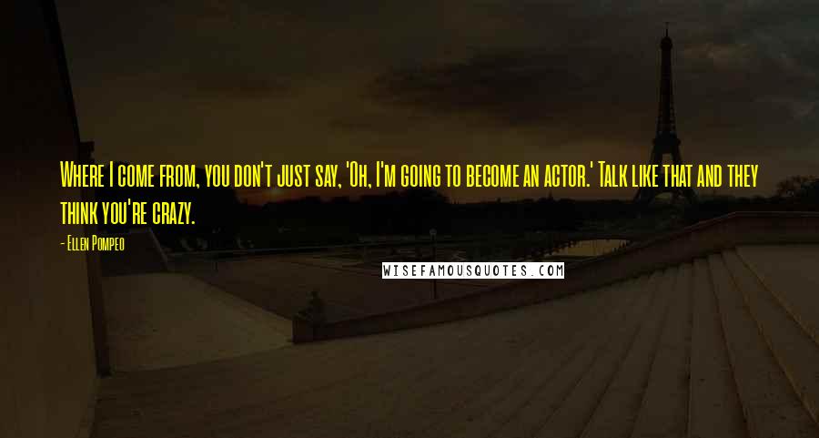 Ellen Pompeo Quotes: Where I come from, you don't just say, 'Oh, I'm going to become an actor.' Talk like that and they think you're crazy.