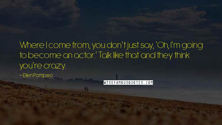 Ellen Pompeo Quotes: Where I come from, you don't just say, 'Oh, I'm going to become an actor.' Talk like that and they think you're crazy.