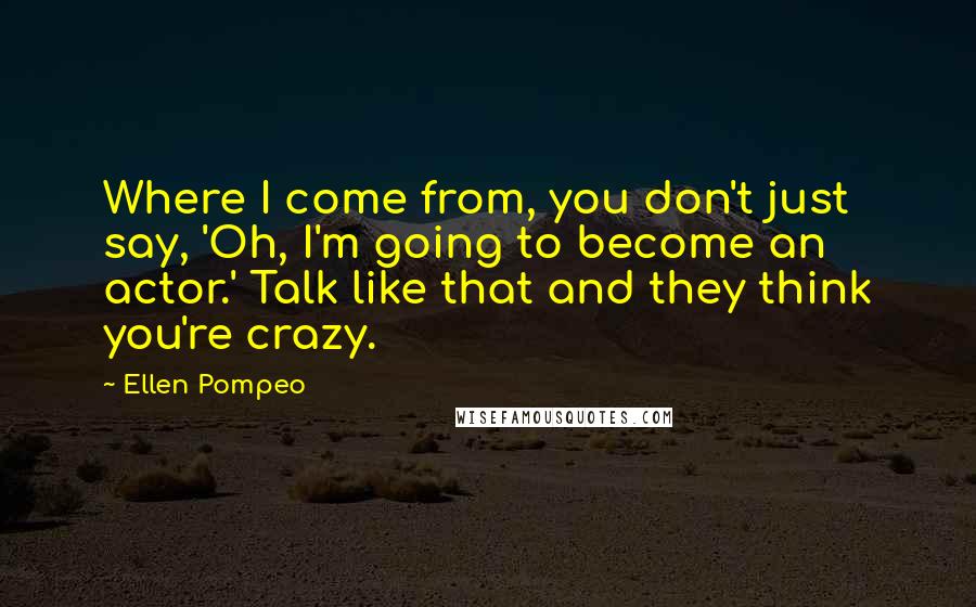 Ellen Pompeo Quotes: Where I come from, you don't just say, 'Oh, I'm going to become an actor.' Talk like that and they think you're crazy.