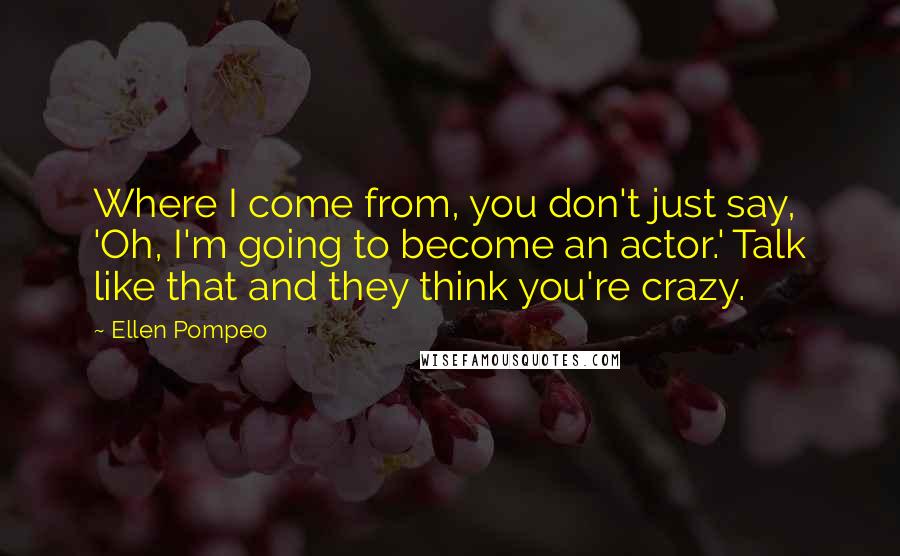 Ellen Pompeo Quotes: Where I come from, you don't just say, 'Oh, I'm going to become an actor.' Talk like that and they think you're crazy.