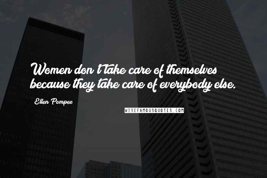 Ellen Pompeo Quotes: Women don't take care of themselves because they take care of everybody else.