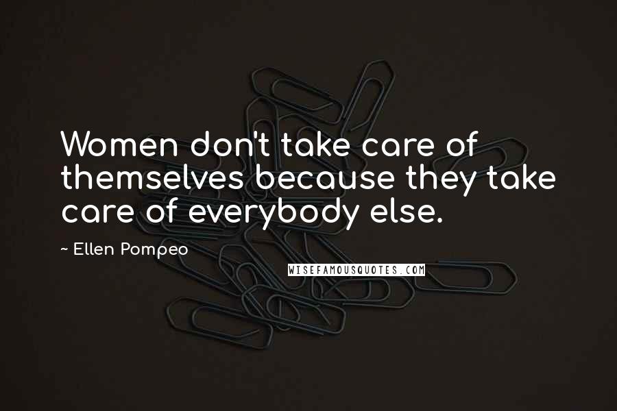 Ellen Pompeo Quotes: Women don't take care of themselves because they take care of everybody else.