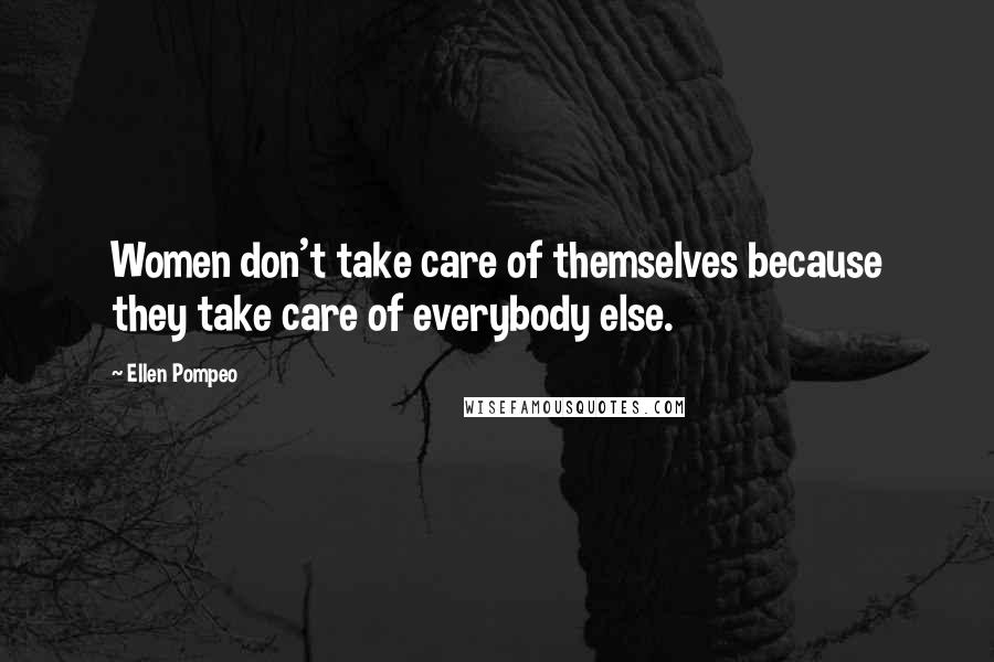 Ellen Pompeo Quotes: Women don't take care of themselves because they take care of everybody else.