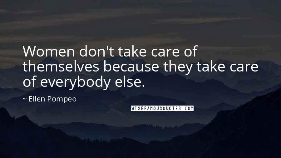 Ellen Pompeo Quotes: Women don't take care of themselves because they take care of everybody else.