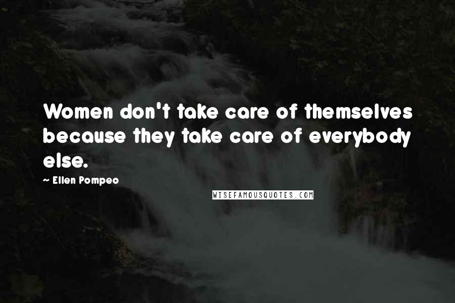 Ellen Pompeo Quotes: Women don't take care of themselves because they take care of everybody else.