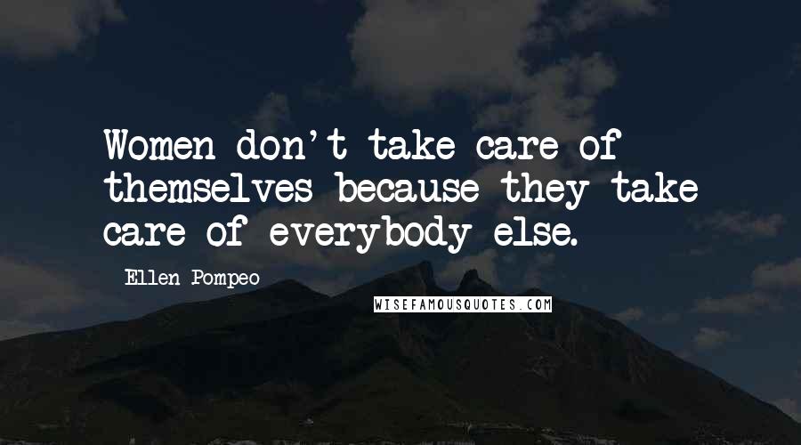 Ellen Pompeo Quotes: Women don't take care of themselves because they take care of everybody else.