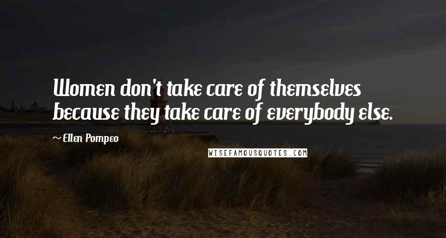 Ellen Pompeo Quotes: Women don't take care of themselves because they take care of everybody else.