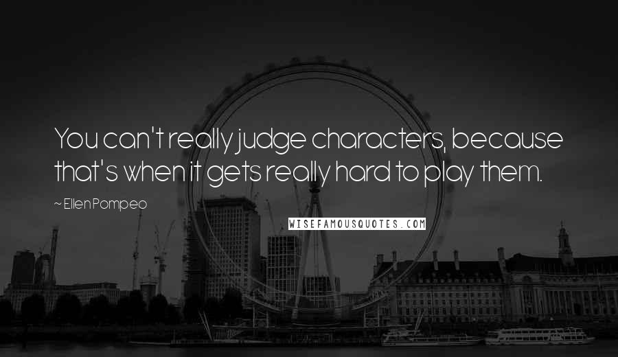 Ellen Pompeo Quotes: You can't really judge characters, because that's when it gets really hard to play them.