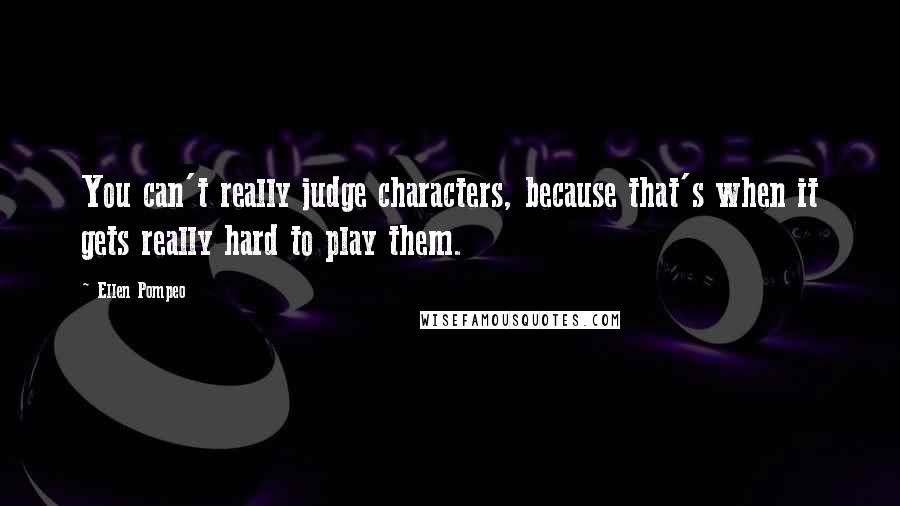 Ellen Pompeo Quotes: You can't really judge characters, because that's when it gets really hard to play them.