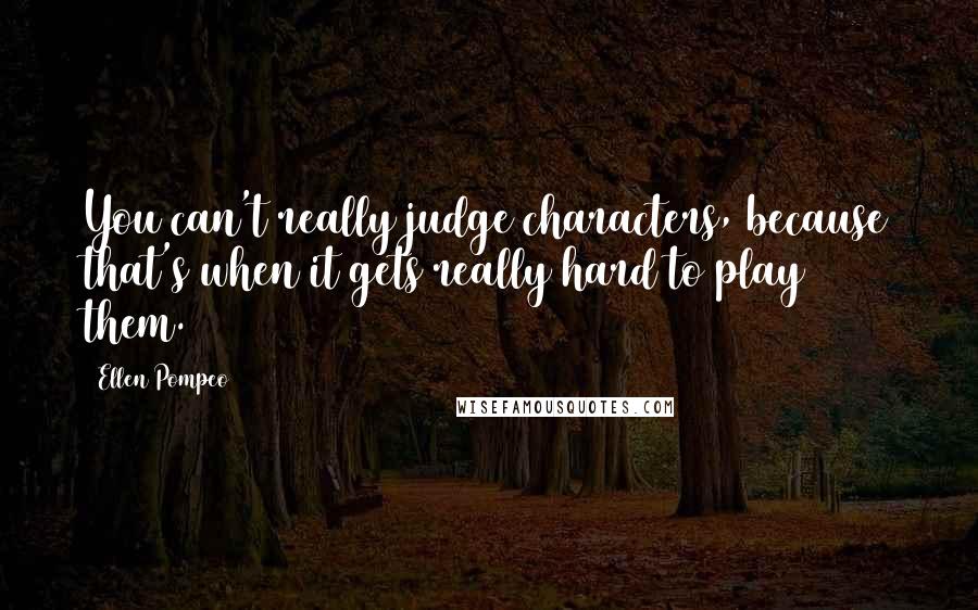 Ellen Pompeo Quotes: You can't really judge characters, because that's when it gets really hard to play them.