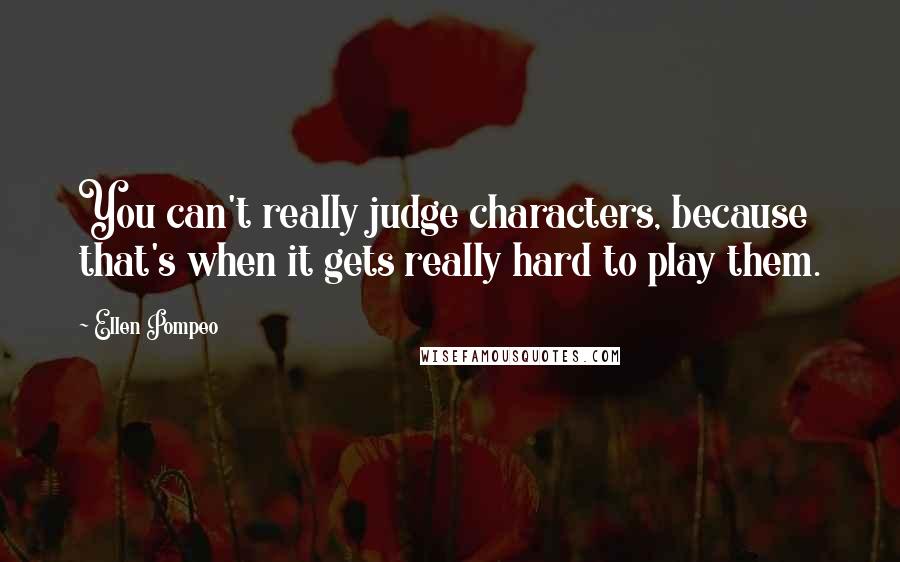 Ellen Pompeo Quotes: You can't really judge characters, because that's when it gets really hard to play them.