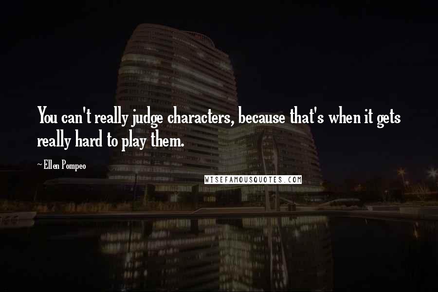 Ellen Pompeo Quotes: You can't really judge characters, because that's when it gets really hard to play them.