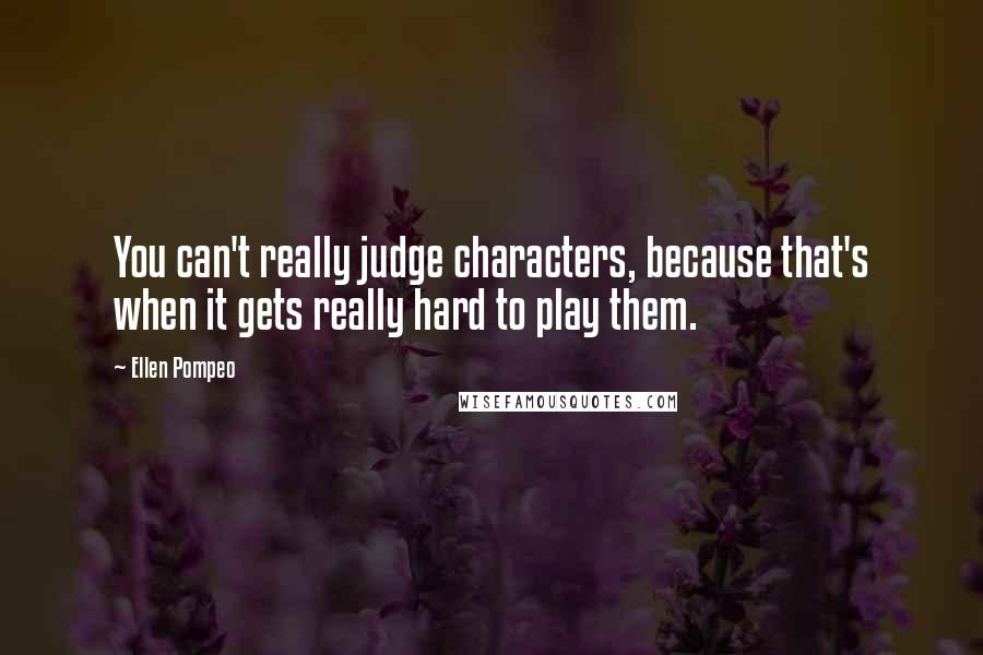 Ellen Pompeo Quotes: You can't really judge characters, because that's when it gets really hard to play them.